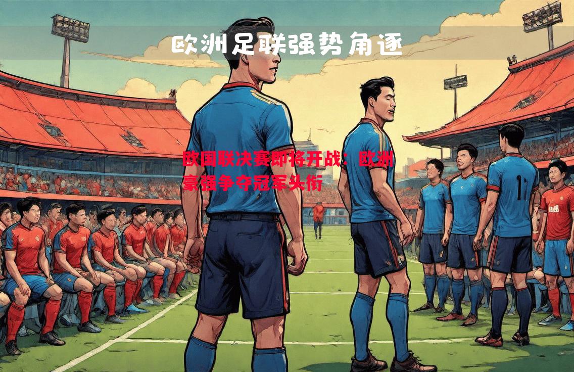 欧国联决赛即将开战:欧洲豪强争夺冠军头衔 欧国联决赛即将开战:欧洲豪强争夺冠军头衔