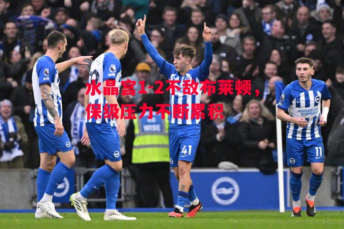 水晶宫1-2不敌布莱顿,保级压力不断累积 水晶宫1-2不敌布莱顿,保级压力不断累积