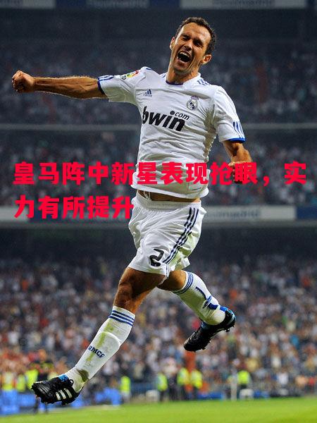 皇马阵中新星表现抢眼,实力有所提升 皇马阵中新星表现抢眼,实力有所提升