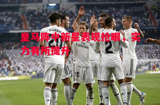 皇马阵中新星表现抢眼,实力有所提升 皇马阵中新星表现抢眼,实力有所提升