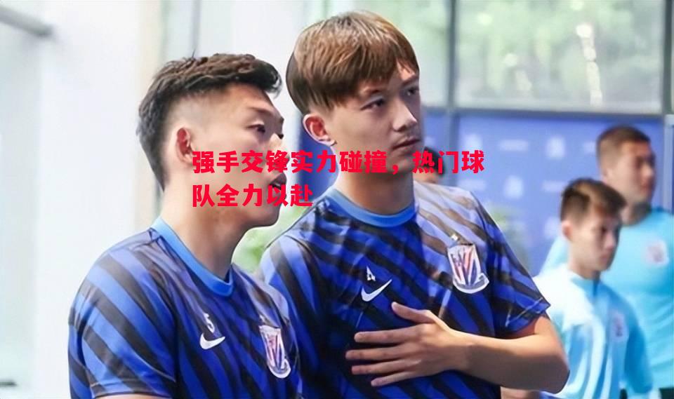 强手交锋实力碰撞,热门球队全力以赴 强手交锋实力碰撞,热门球队全力以赴
