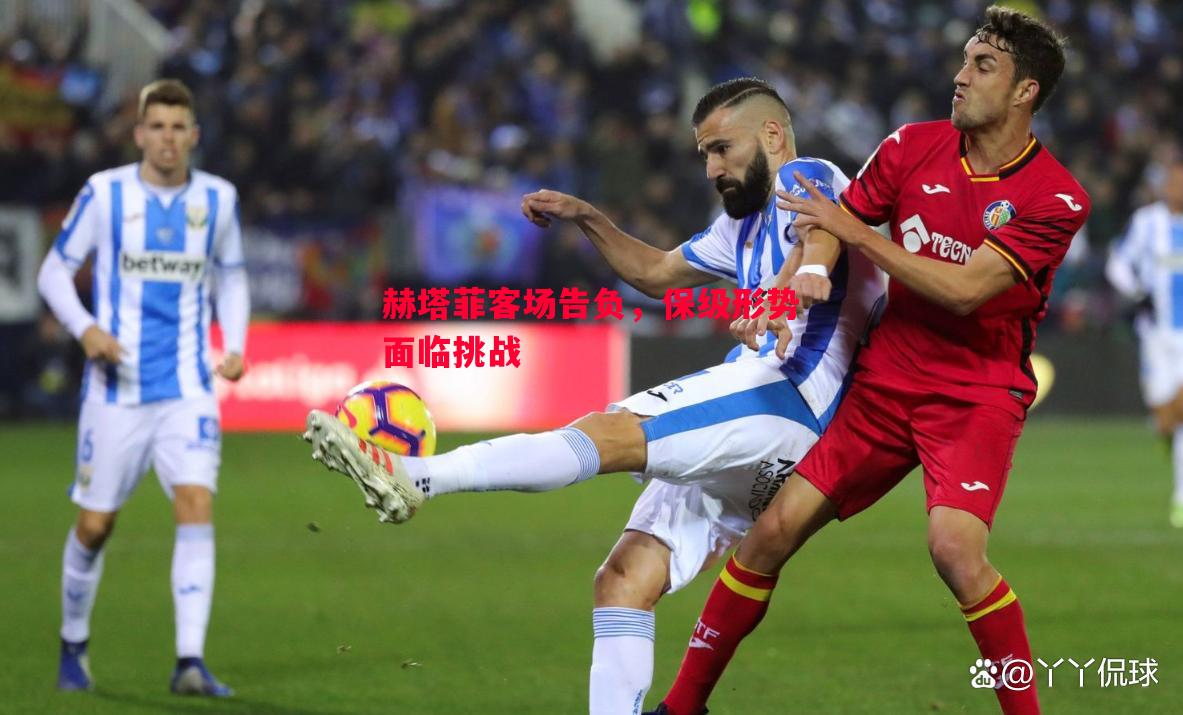 赫塔菲客场告负,保级形势面临挑战 赫塔菲客场告负,保级形势面临挑战