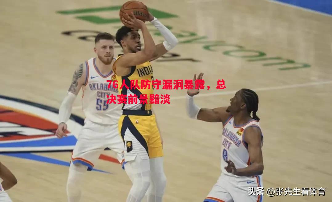 76人队防守漏洞暴露,总决赛前景黯淡 76人队防守漏洞暴露,总决赛前景黯淡