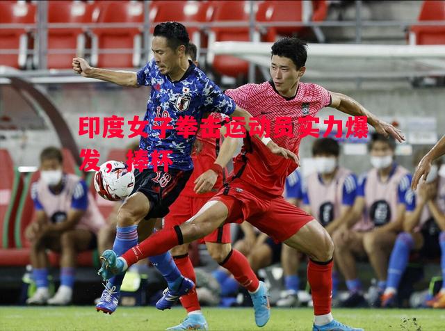 印度女子拳击运动员实力爆发,捧杯 印度女子拳击运动员实力爆发,捧杯