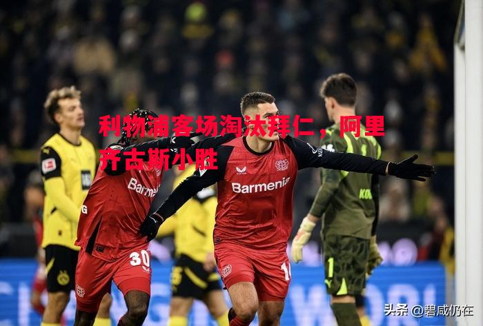 德信体育-利物浦客场淘汰拜仁，阿里齐古斯小胜
