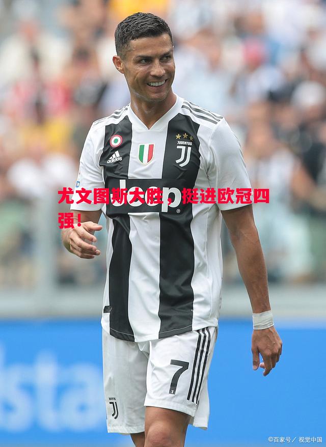 尤文图斯大胜,挺进欧冠四强! 尤文图斯大胜,挺进欧冠四强!