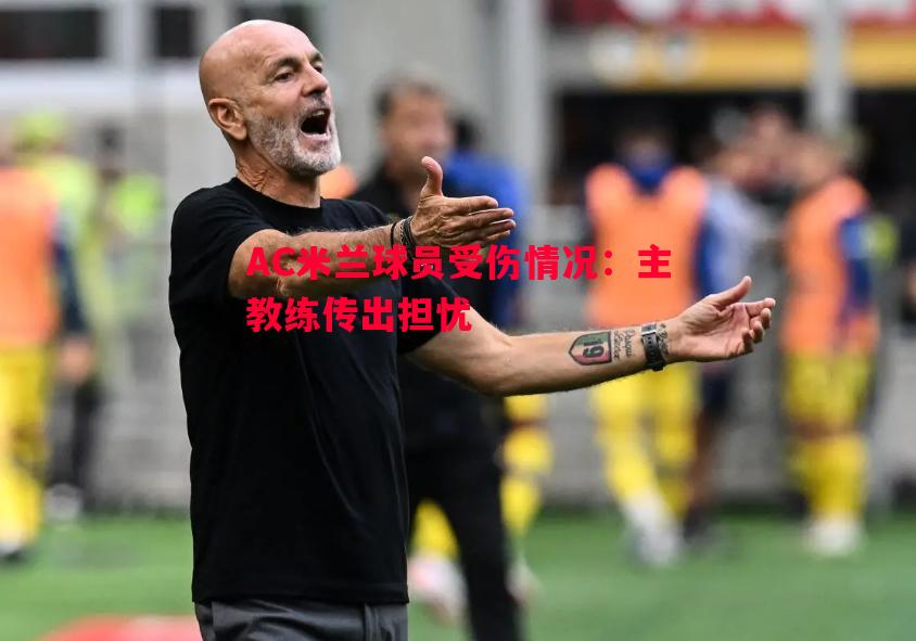 AC米兰球员受伤情况:主教练传出担忧 AC米兰球员受伤情况:主教练传出担忧