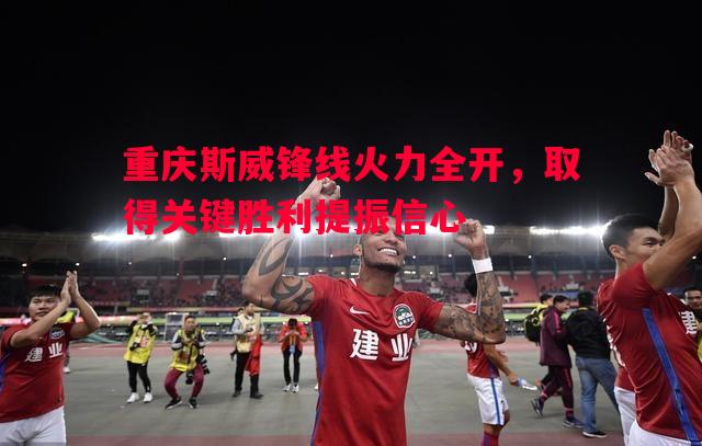 重庆斯威锋线火力全开,取得关键胜利提振信心 重庆斯威锋线火力全开,取得关键胜利提振信心