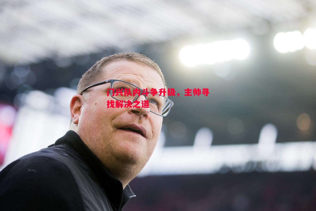 门兴队内斗争升级,主帅寻找解决之道 门兴队内斗争升级,主帅寻找解决之道