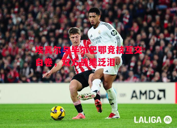 埃瓦尔与毕尔巴鄂竞技互交白卷,双方战绩泛泪 埃瓦尔与毕尔巴鄂竞技互交白卷,双方战绩泛泪