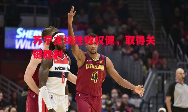 苏宁主场挫败权健,取得关键胜利 苏宁主场挫败权健,取得关键胜利