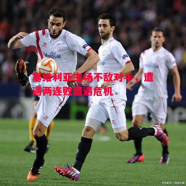 塞维利亚主场不敌对手,遭遇两连败遭遇危机 塞维利亚主场不敌对手,遭遇两连败遭遇危机