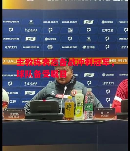 主教练表态备战冲刺冠军,球队备受瞩目 主教练表态备战冲刺冠军,球队备受瞩目