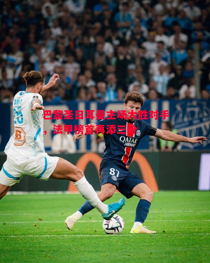 巴黎圣日耳曼主场大胜对手,法甲榜首再添三分 巴黎圣日耳曼主场大胜对手,法甲榜首再添三分
