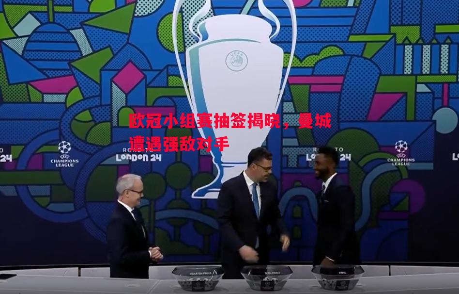 欧冠小组赛抽签揭晓,曼城遭遇强敌对手 欧冠小组赛抽签揭晓,曼城遭遇强敌对手