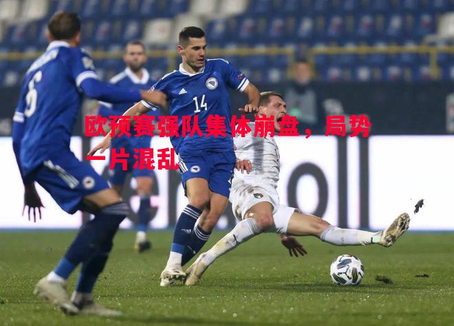 欧预赛强队集体崩盘,局势一片混乱 欧预赛强队集体崩盘,局势一片混乱