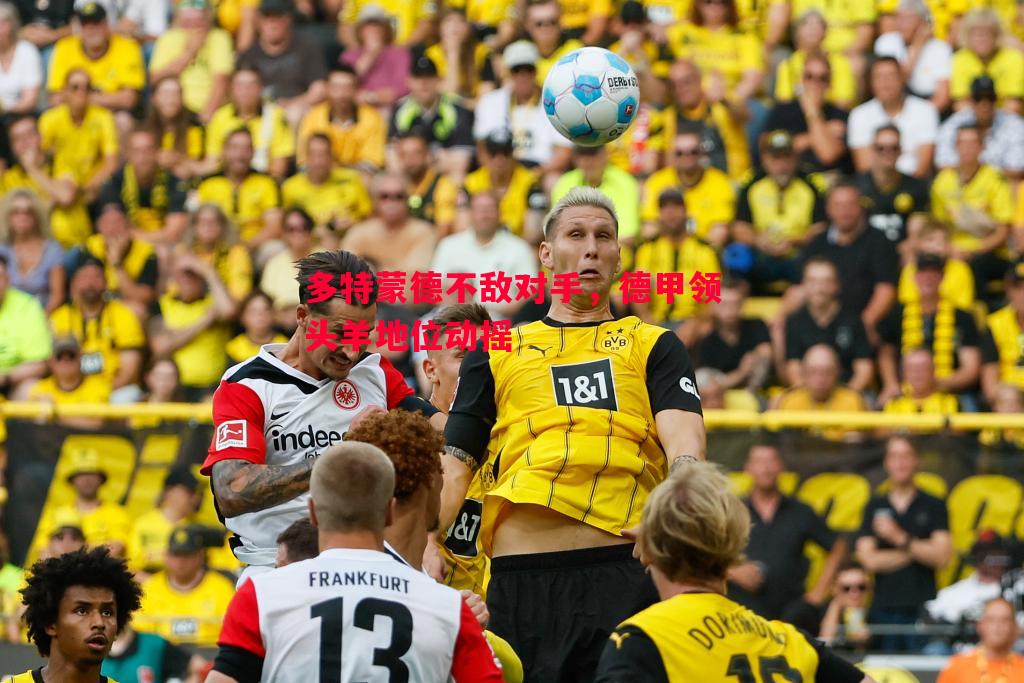 多特蒙德不敌对手,德甲领头羊地位动摇 多特蒙德不敌对手,德甲领头羊地位动摇
