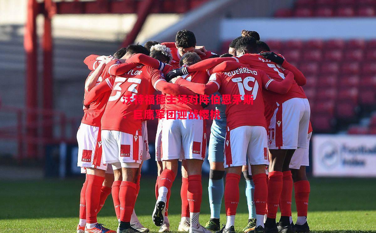 沃特福德主场对阵伯恩茅斯:巨鹰军团迎战樱桃 沃特福德主场对阵伯恩茅斯:巨鹰军团迎战樱桃