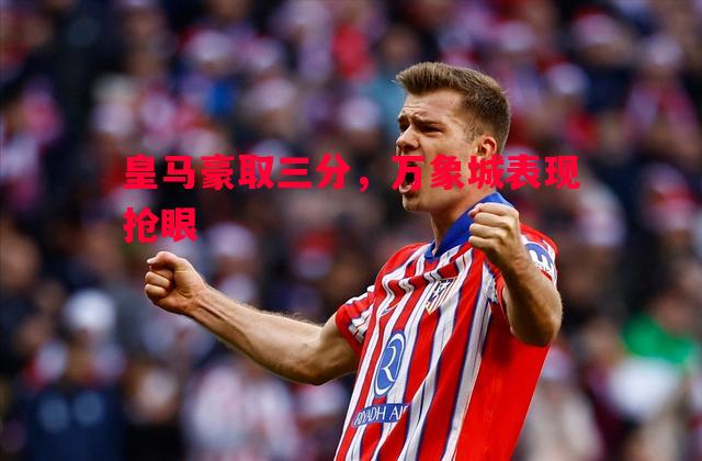 皇马豪取三分,万象城表现抢眼 皇马豪取三分,万象城表现抢眼