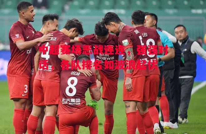 中超赛场恶战连连,强强对话,各队排名如波浪起伏 中超赛场恶战连连,强强对话,各队排名如波浪起伏