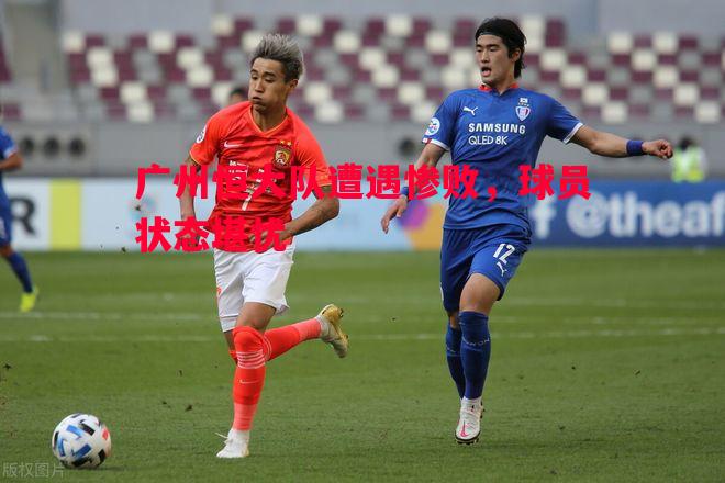广州恒大队遭遇惨败,球员状态堪忧 广州恒大队遭遇惨败,球员状态堪忧