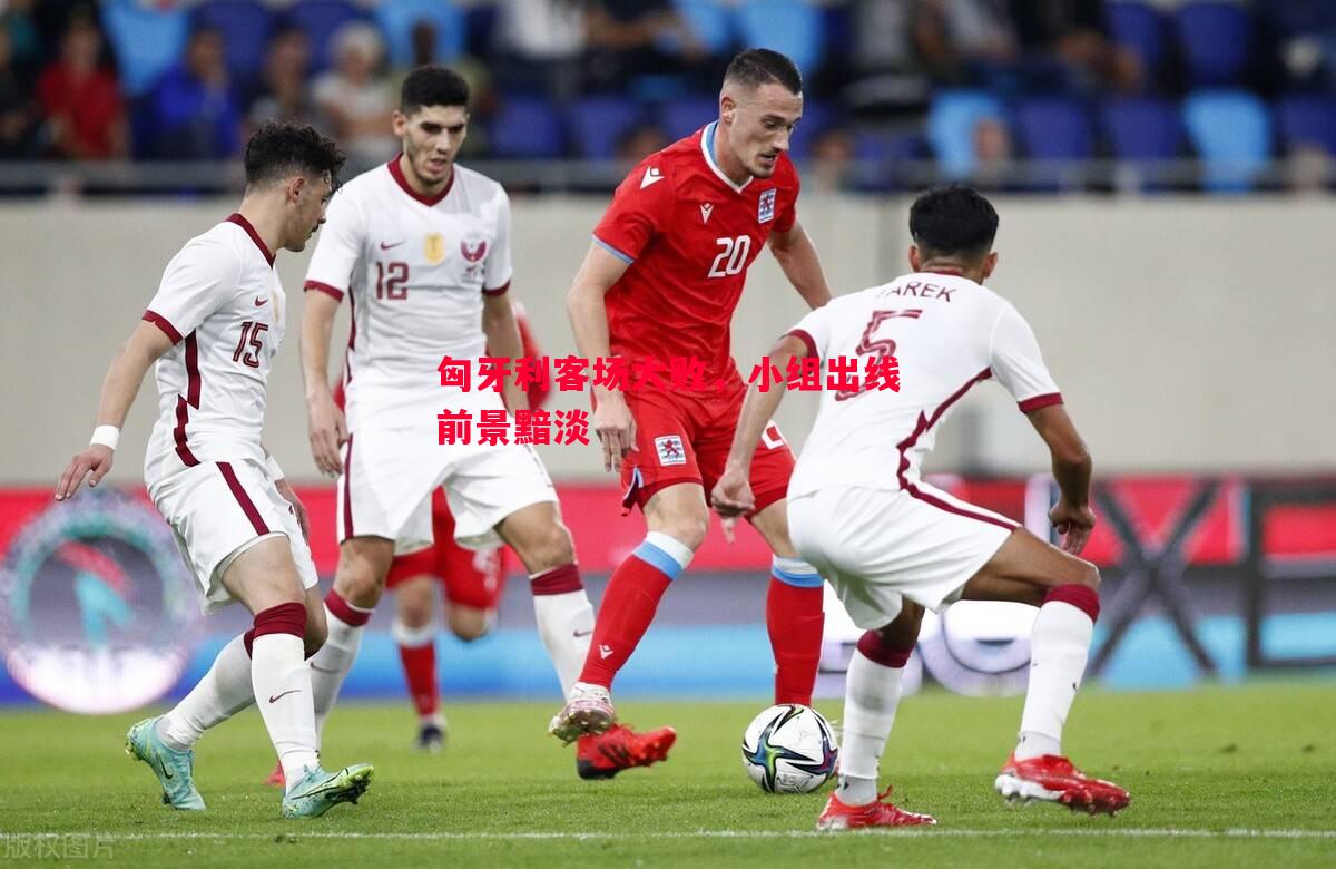 匈牙利客场大败,小组出线前景黯淡 匈牙利客场大败,小组出线前景黯淡