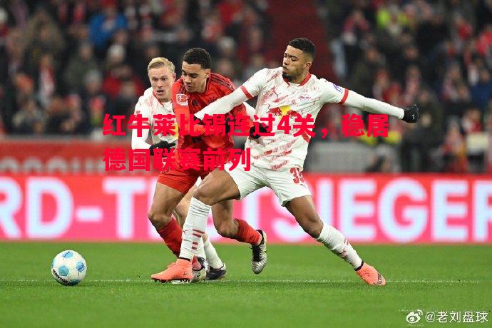 红牛莱比锡连过4关,稳居德国联赛前列 红牛莱比锡连过4关,稳居德国联赛前列