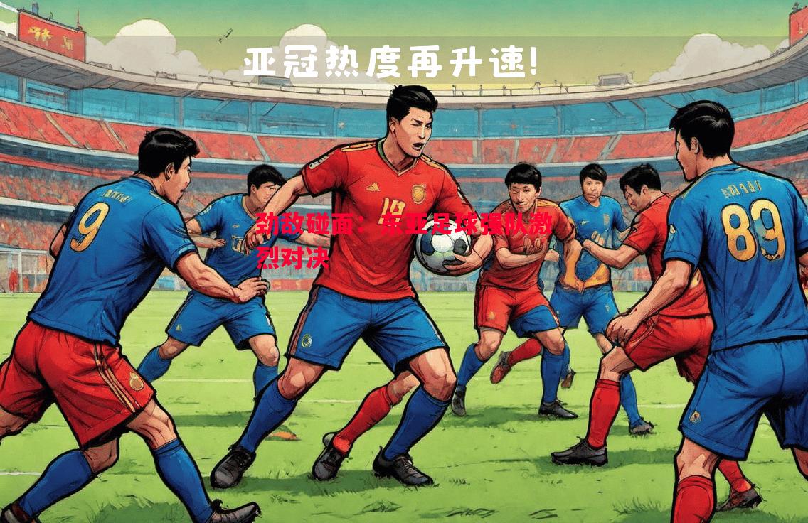 劲敌碰面:东亚足球强队激烈对决 劲敌碰面:东亚足球强队激烈对决