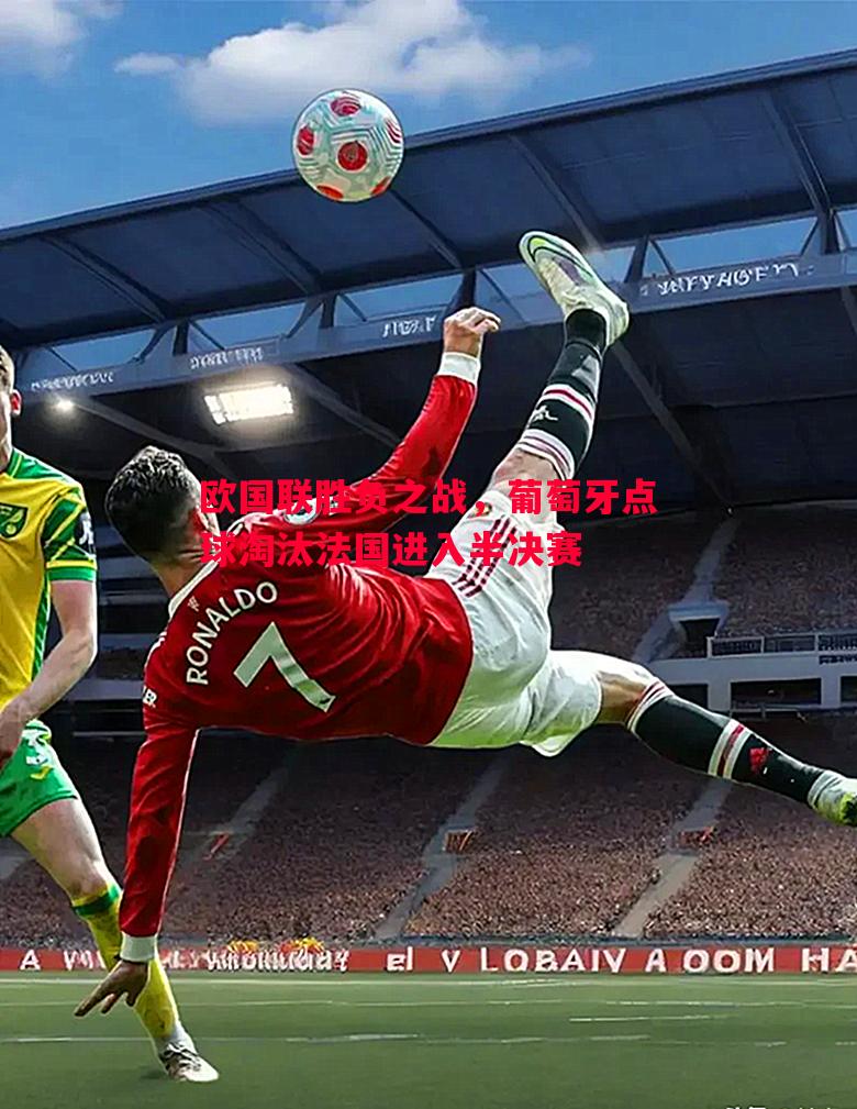 欧国联胜负之战,葡萄牙点球淘汰法国进入半决赛 欧国联胜负之战,葡萄牙点球淘汰法国进入半决赛