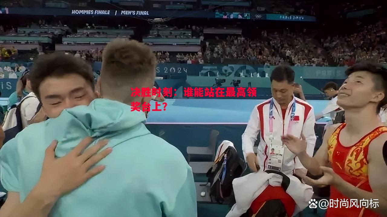 决胜时刻:谁能站在最高领奖台上? 决胜时刻:谁能站在最高领奖台上?