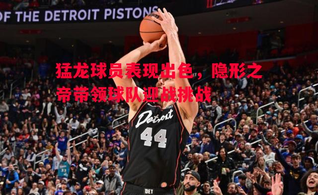 猛龙球员表现出色,隐形之帝带领球队迎战挑战 猛龙球员表现出色,隐形之帝带领球队迎战挑战