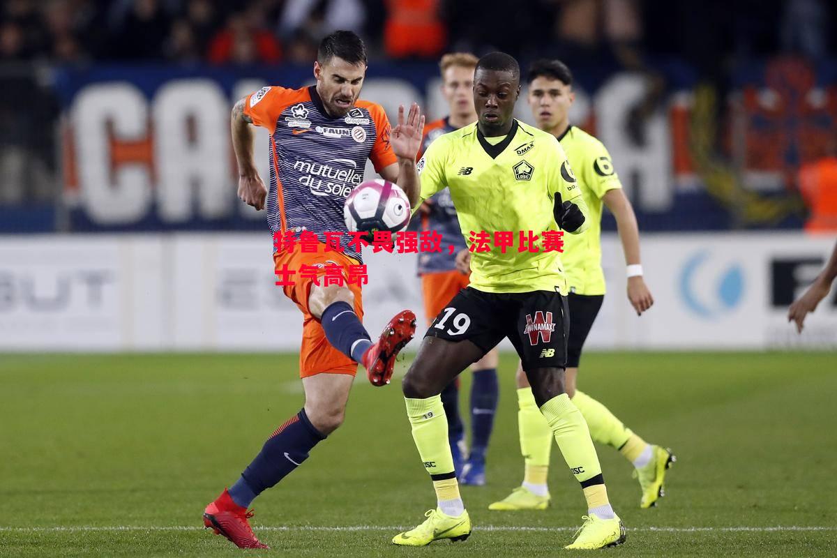 特鲁瓦不畏强敌,法甲比赛士气高昂 特鲁瓦不畏强敌,法甲比赛士气高昂