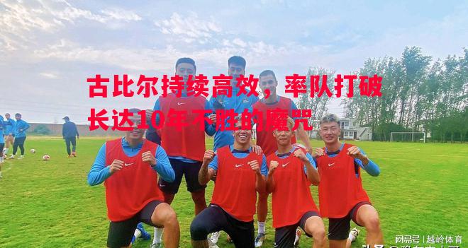 古比尔持续高效,率队打破长达10年不胜的魔咒 古比尔持续高效,率队打破长达10年不胜的魔咒