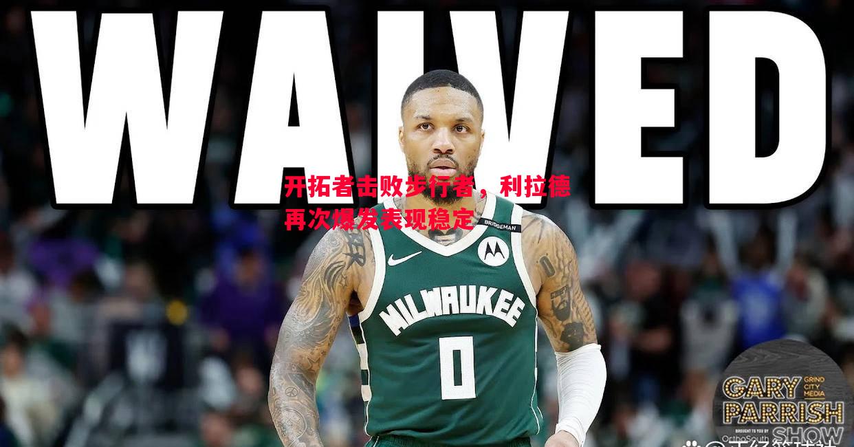 开拓者击败步行者,利拉德再次爆发表现稳定 开拓者击败步行者,利拉德再次爆发表现稳定