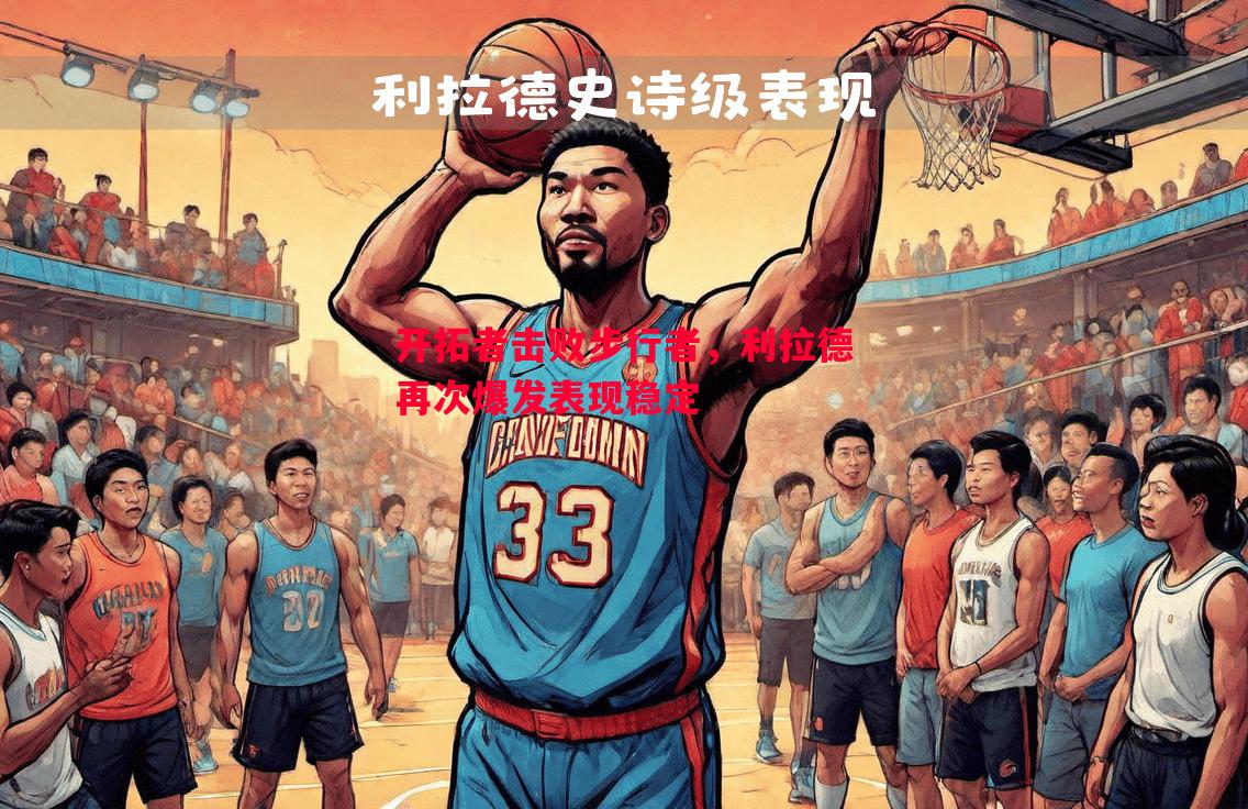 开拓者击败步行者,利拉德再次爆发表现稳定 开拓者击败步行者,利拉德再次爆发表现稳定