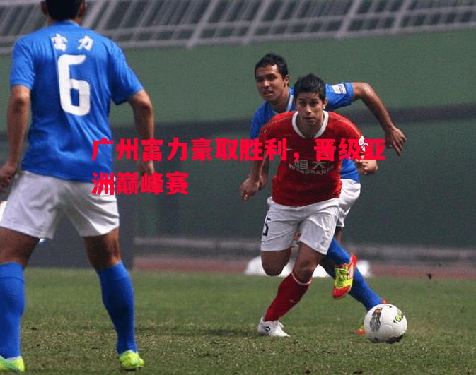广州富力豪取胜利,晋级亚洲巅峰赛 广州富力豪取胜利,晋级亚洲巅峰赛