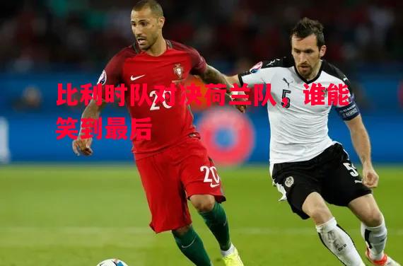 比利时队对决荷兰队,谁能笑到最后 比利时队对决荷兰队,谁能笑到最后