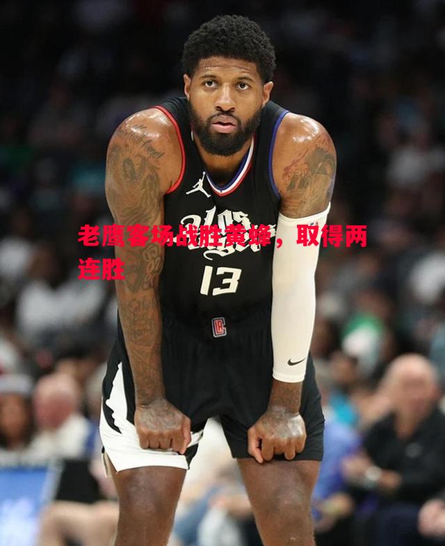 老鹰客场战胜黄蜂,取得两连胜 老鹰客场战胜黄蜂,取得两连胜