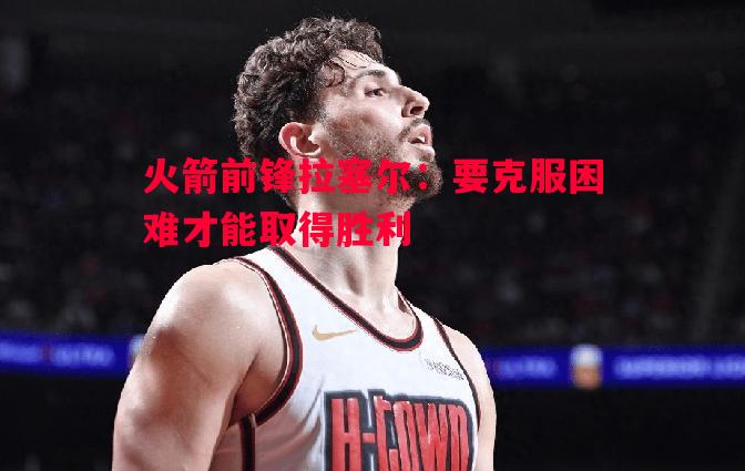 德信体育-火箭前锋拉塞尔：要克服困难才能取得胜利