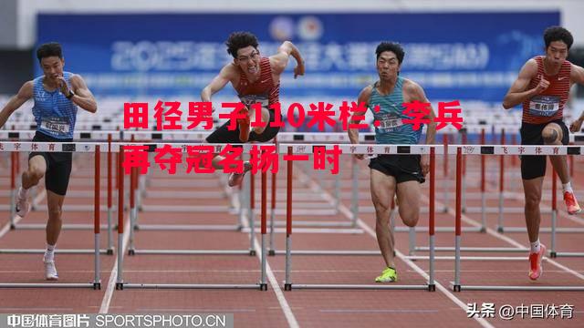 田径男子110米栏:李兵再夺冠名扬一时 田径男子110米栏:李兵再夺冠名扬一时