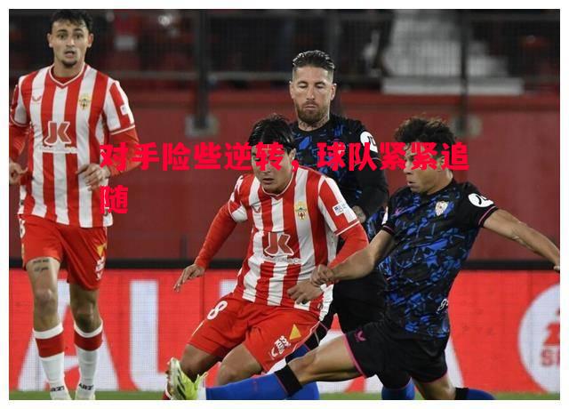 对手险些逆转,球队紧紧追随 对手险些逆转,球队紧紧追随