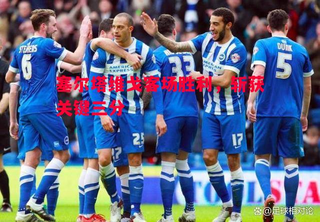 塞尔塔维戈客场胜利,斩获关键三分 塞尔塔维戈客场胜利,斩获关键三分