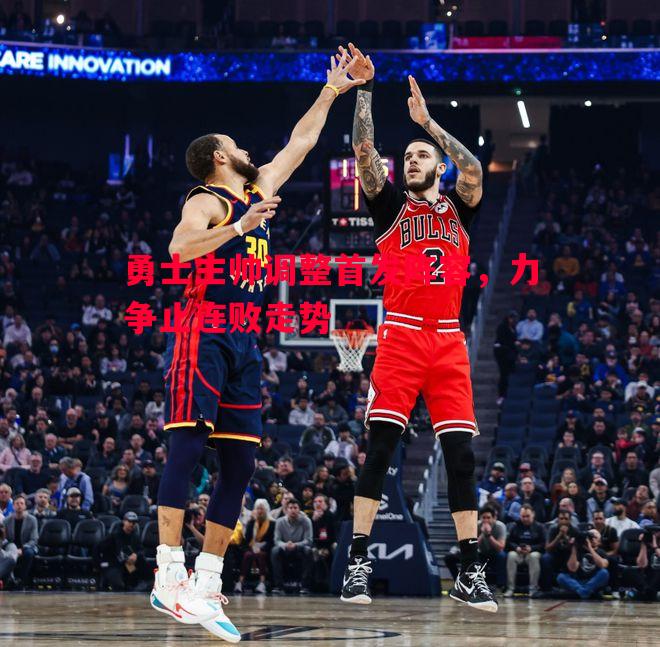 勇士主帅调整首发阵容,力争止连败走势 勇士主帅调整首发阵容,力争止连败走势