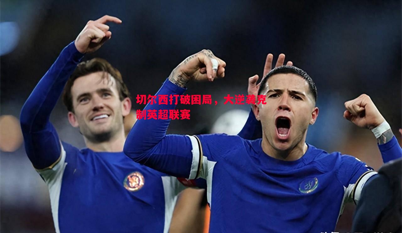切尔西打破困局,大逆袭克制英超联赛 切尔西打破困局,大逆袭克制英超联赛