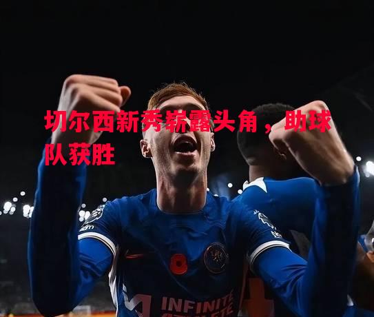 德信官网下载-切尔西新秀崭露头角，助球队获胜