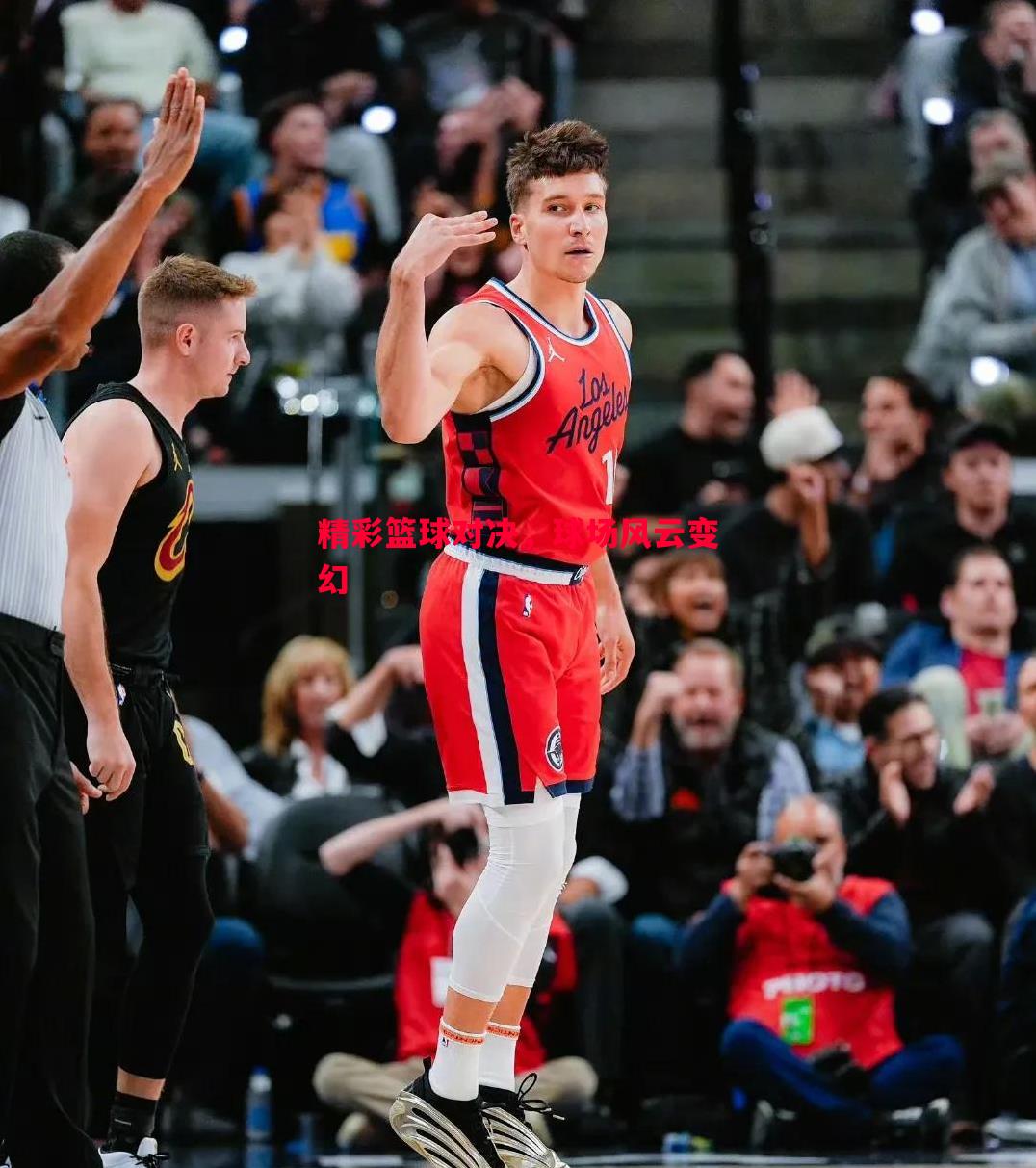 精彩篮球对决,球场风云变幻 精彩篮球对决,球场风云变幻