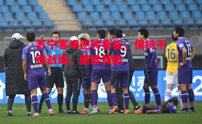 德信体育app下载-苏宁客场逆转鲁能，保持不败战绩，继续领跑